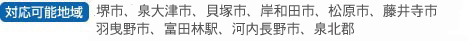 対応可能地域　堺市、泉大津市、貝塚市、岸和田市、松原市、藤井寺市、羽曳野市、富田林駅、河内長野市、泉北郡